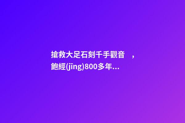 搶救大足石刻千手觀音，飽經(jīng)800多年風(fēng)雨